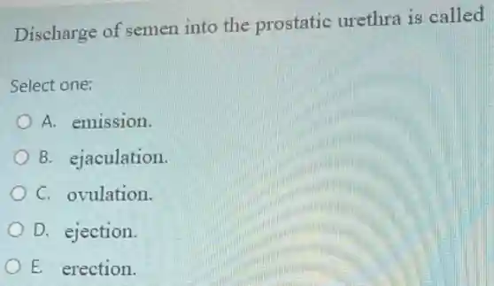 Discharge of semen into the prostatic urethra is called
Select one:
A. emission.
B. ejaculation.
C. ovulation.
D. ejection.
E. erection.