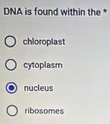 DNA is found within the
chloroplast
cytoplasm
nucleus
ribosomes