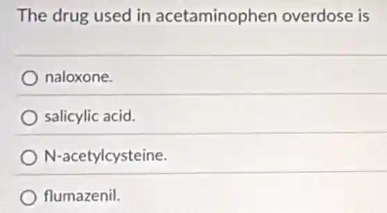 The drug used in acetaminophen overdose is
naloxone.
salicylic acid.
N-acetylcysteine.
flumazenil.