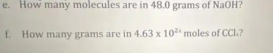 e. How many molecules are in 48.0 grams of NaOH?
f. How many grams are in 4.63times 10^24 moles of CCl_(4)