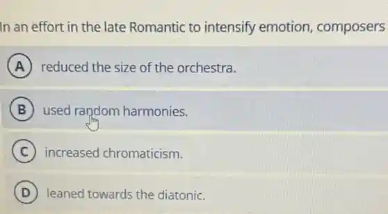 In an effort in the late Romantic to intensify emotion composers
A reduced the size of the orchestra.
B used random harmonies.
C increased chromaticism.
D ) leaned towards the diatonic. D