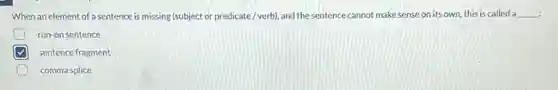 : When an element of a sentence is missing (subject or predicate/verb), and the sentence cannot make sense on its own this is called a __
run-on sentence
sentence fragment
D comma splice