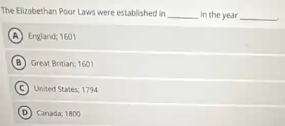 The Elizabethan Poor Laws were established in __ in the year __
A England; 1601
B Great Britian; 1601
C United States; 1794
D Canada; 1800