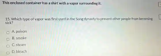 This enclosed container has a shirt with a vapor surrounding it.
15. Which type of vapor was first used in the Song dynasty to prevent other people from becoming
sick?
A. poison
B. smoke
C. steam
D. bleach