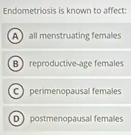 Endometriosis is known to affect:
A all menstruating females
B reproductive-age females
C perimenopausal females
D postmenopausal females