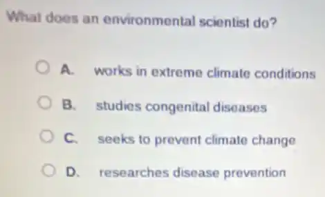 What does an environmental scientist do?
A. works in extreme climate conditions
B. studies congenita diseases
C. seeks to prevent climate change
D. researches disease prevention