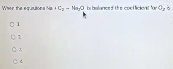 When the equations Na+O_(2)arrow Na_(2)O is balanced the coefficient for O_(2) is
1
2
3
4