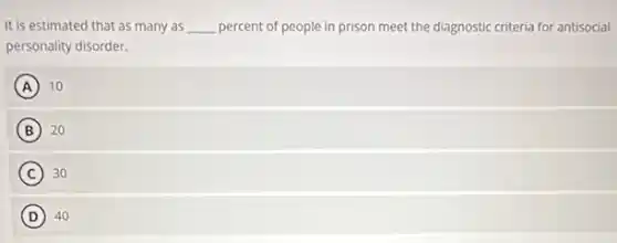 It is estimated that as many as __ percent of people in prison meet the diagnostic criteria for antisocial
personality disorder.
A 10
B 20
C 30
D 40