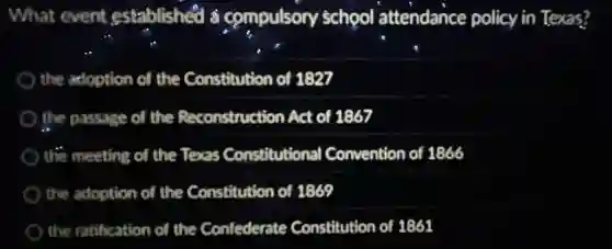 What event established a compulsory school attendance policy in Texas?
the adoption of the Constitution of 1827
the passage of the Reconstruction Act of 1867
the meeting of the Texas Constitutional Convention of 1866
the adoption of the Constitution of 1869
the ratification of the Confederate Constitution of 1861