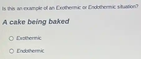 Is this an example of an Exothermic or Endothermic situation?
A cake being baked
Exothermic
Endothermic