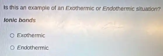 Is this an example of an Exothermic or Endothermic situation?
lonic bonds
Exothermic
Endothermic