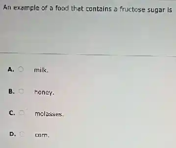 An example of a food that contains a fructose sugar is
A.	milk.
B. honey.
C.	molasses.
D.	corn.