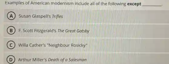 Examples of American modernism include all of the following except __
A ) Susan Glaspell's Trifles
B F. Scott Fitzgerald's The Great Gatsby B
C Willa Cather's "Neighbour Rosicky"
D Arthur Miller's Death of a Salesman