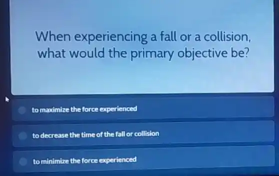 When experiencing a fall or a collision,
what would the primary objective be?
to maximize the force experienced
to decrease the time of the fall or collision
to minimize the force experienced
