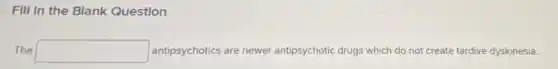 FIII In the Blank Question
The square antipsychotics are newer antipsychotic drugs which do not create tardive dyskinesia.