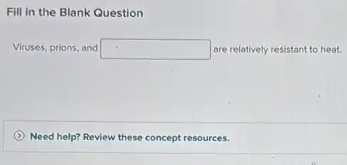 Fill in the Blank Question
Viruses, prions, and square are relatively resistant to heat.
Need help? Review these concept resources.