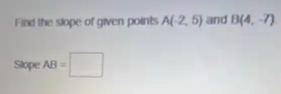 Find the slope of given points A(-2,5) and B(4,-7)
Slope AB=square