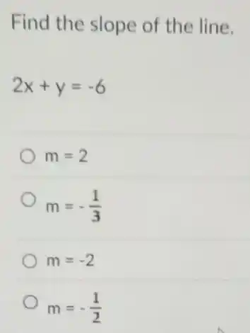 Find the slope of the line.
2x+y=-6
m=2
m=-(1)/(3)
m=-2
m=-(1)/(2)