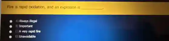 Fire is rapid oxidation, and an explosion is __
A) Always illegal
B) Important
C) A very rapid fire
D) Unavoidable