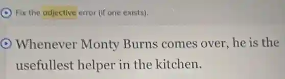 Fix the adjective error (if one exists).
C Whenever Monty Burns comes over, he is the
usefullest helper in the kitchen.