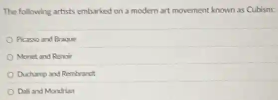 The following artists embarked on a modern art movement known as Cubism:
Picasso and Braque
Monet and Renoir
Duchamp and Rembrandt
Doli and Mondrian