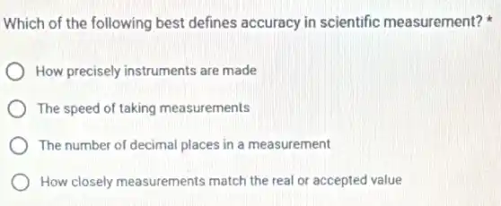 Which of the following best defines accuracy in scientific measurement?
How precisely instruments are made
The speed of taking measurements
The number of decimal places in a measurement
How closely measurements match the real or accepted value