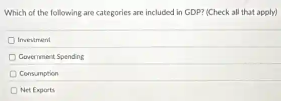 Which of the following are categories are included in GDP? (Check all that apply)
D Investment
Government Spending
Consumption
Net Exports