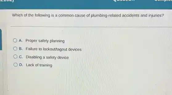 Which of the following is a common cause of plumbing-related accidents and injuries?
A. Proper safety planning
B. Failure to lockout/tagout devices
C. Disabling a safety device
D. Lack of training