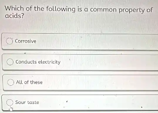Which of the following is a common property of
acids?
Corrosive
Conducts electricity
All of these
Sour taste