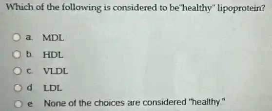 Which of the following is considered to be"healthy'lipoprotein?
a. MDL
b. HDL
c. VLDL
d. LDL
e. None of the choices are considered "healthy."