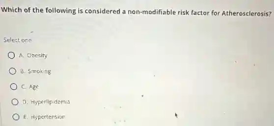 Which of the following is considered a non -modifiable risk factor for Atherosclerosis?
Select one
A. Obesity
B. Smoking
C. Age
D. Hyperlipidemia
E. Hypertension