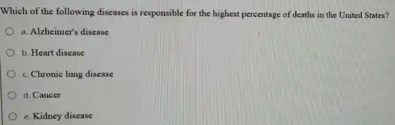Which of the following diseases is responsible for the highest percentage of deaths in the United States?
a. Alzheimer's disease
b. Heart disease
c. Chronic lung disease
d. Cancer
e. Kidney disease