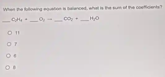 When the following equation is balanced, what is the sum of the coefficients?
underline ( )C_(2)H_(4)+underline ( )O_(2)arrow underline ( )CO_(2)+underline ( )H_(2)O
11
7
6
8