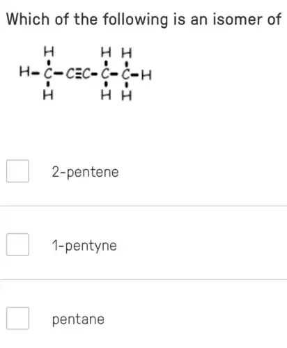 Which of the following is an isomer of
H-underset (H)(H)-Cequiv C-underset (H)(H)-underset (H)(H)-H
2-pentene
1-pentyne
pentane