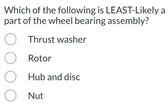 Which of the following is LEAST-Likely a
part of the wheel bearing assembly?
Thrust washer
Rotor
Hub and disc
Nut