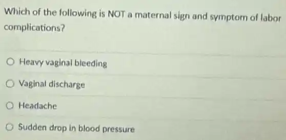 Which of the following is NOT a maternal sign and symptom of labor
complications?
Heavy vaginal bleeding
Vaginal discharge
Headache
Sudden drop in blood pressure