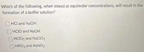 Which of the following when mixed at equimolar concentrations, will result in the
formation of a buffer solution?
HCl and NaOH
HClO and NaOH
HClO_(2) and NaClO_(2)
HNO_(3) and NaNO_(3)