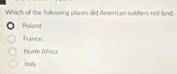 Which of the following places did American soldiers not land.
Poland
France
North Africa
Italy