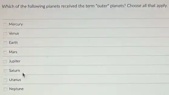 Which of the following planets received the term "outer" planets? Choose all that apply.
Mercury
Venus
Earth
Mars
Jupiter
Saturn
Uranus
Neptune