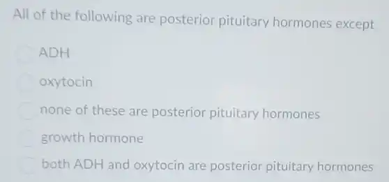 All of the following are posterior pituitary hormones except
ADH
oxytocin
none of these are posterior pituitary hormones
growth hormone
both ADH and oxytocin are posterior pituitary hormones