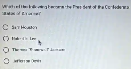 Which of the following became the President of the Confederate
States of America?
Sam Houston
Robert E. Lee
Thomas "Sionewalf Jackson
Jefferson Davis