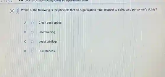 Which of the following is the principle that an organization must respect to safeguard personnel's rights?
A
Clean desk space
B 1
User training
1
Least privilege
D
Due process
