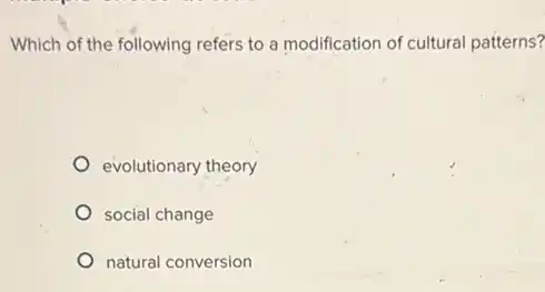 Which of the following refers to a modification of cultural patterns?
evolutionary theory
social change
natural conversion