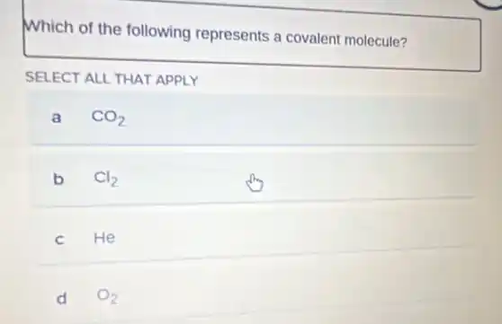 Which of the following represents a covalent molecule?
SELECT ALL THAT APPLY
a CO_(2)
b Cl_(2)
C He
d O_(2)