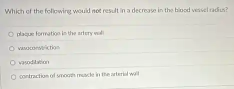 Which of the following would not result in a decrease in the blood vessel radius?
plaque formation in the artery wall
vasoconstriction
vasodilation
contraction of smooth muscle in the arterial wall