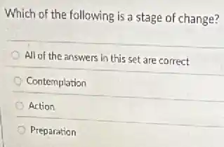 Which of the following is a stage of change?
All of the answers in this set are correct
Contemplation
Action
Preparation