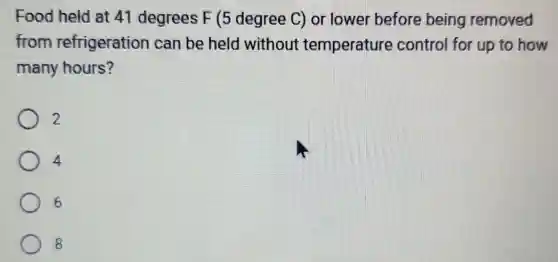 Food held at 41 degrees F (5 degree C)or lower before being removed
from refrigeration can be held without temperature control for up to how
many hours?
2
4
6
8