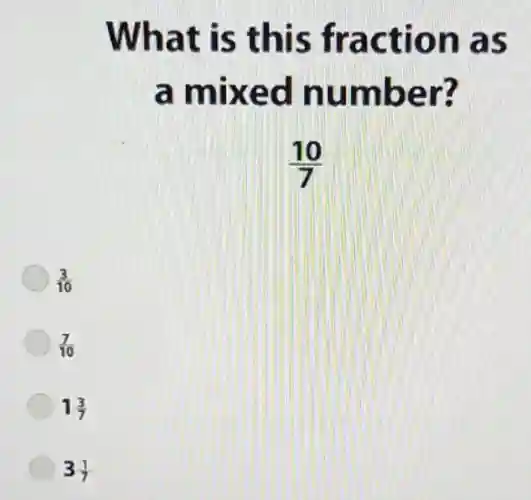What is this fraction as
a mixed number?
(10)/(7)
(3)/(10)
(7)/(10)
1(3)/(7)
3(1)/(7)
