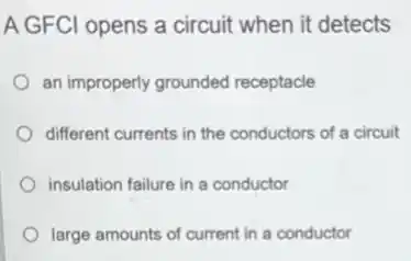 A GFCI opens a circuit when it detects
an improperly grounded receptacle
different currents in the conductors of a circuit
insulation failure in a conductor
large amounts of current in a conductor