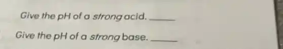 Give the pH of a strong acid. __
Give the pH of a strong base. __